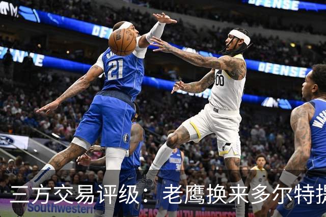三方交易评级：老鹰换来多尔特提升即战力评A- 雷霆B-独行侠B+