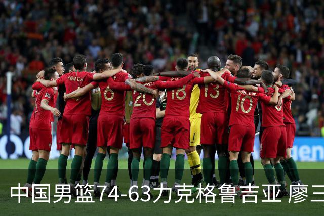 中国男篮74-63力克格鲁吉亚 廖三宁砍18分展现拼搏韧性