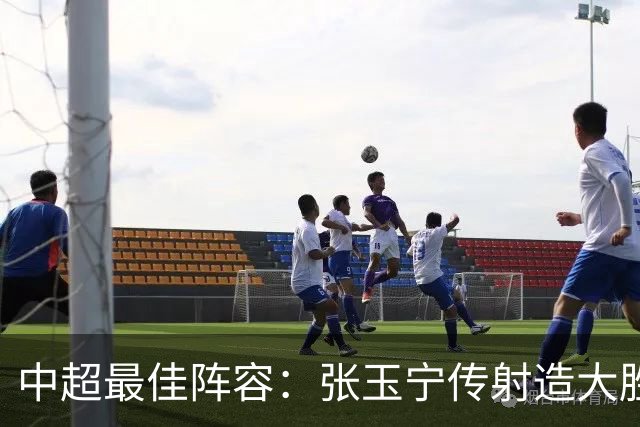 中超最佳阵容：张玉宁传射造大胜 斯坦丘一球制胜笑傲德比