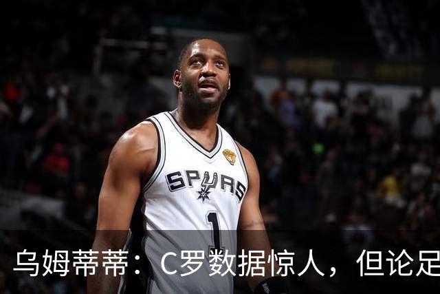 乌姆蒂蒂：C罗数据惊人，但论足球本身与梅西没可比性