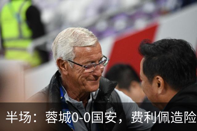 半场：蓉城0-0国安，费利佩造险，杨立瑜中框&失单刀