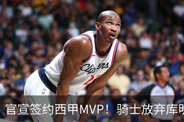 官宣签约西甲MVP！骑士放弃库明加，只愿给底薪！