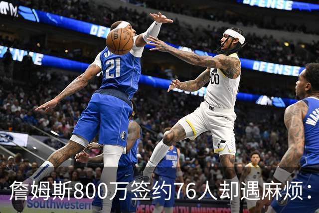 詹姆斯800万签约76人却遇麻烦：为何年薪联盟第一人的合同要被迫修改？