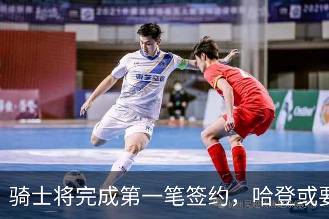 骑士将完成第一笔签约，哈登或要降薪超过2000万，才能得到库明加